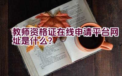 教师资格证在线申请平台网址是什么？插图