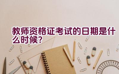 教师资格证考试的日期是什么时候？插图