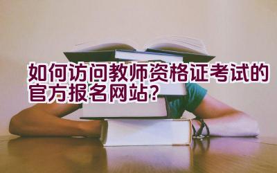 如何访问教师资格证考试的官方报名网站？插图