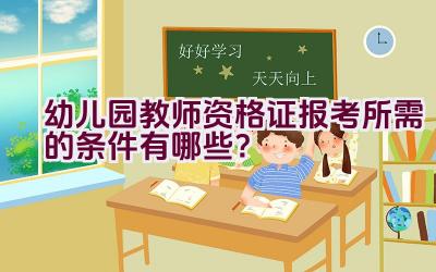 幼儿园教师资格证报考所需的条件有哪些？插图