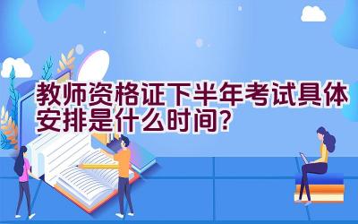 教师资格证下半年考试具体安排是什么时间？插图