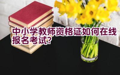 中小学教师资格证如何在线报名考试？插图