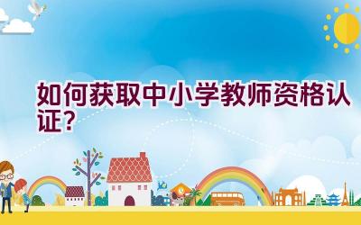 如何获取中小学教师资格认证？插图