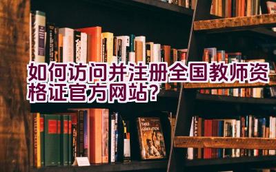 如何访问并注册全国教师资格证官方网站？插图