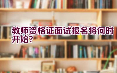 教师资格证面试报名将何时开始？插图