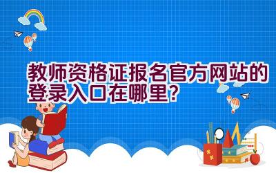 教师资格证报名官方网站的登录入口在哪里？插图