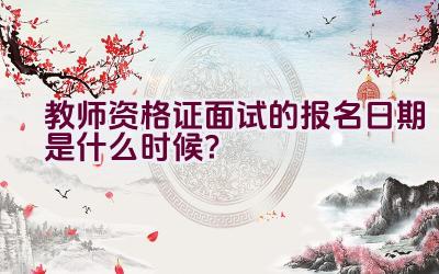 教师资格证面试的报名日期是什么时候？插图