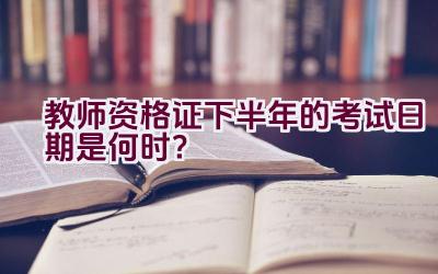 教师资格证下半年的考试日期是何时？插图