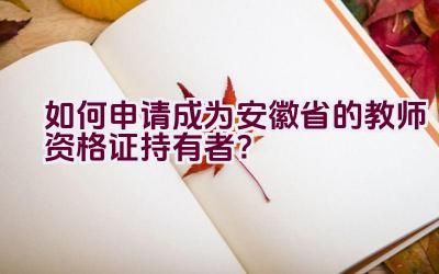 如何申请成为安徽省的教师资格证持有者？插图