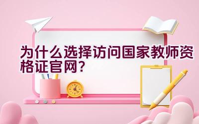 为什么选择访问国家教师资格证官网？插图