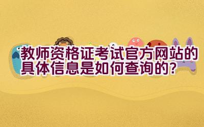 教师资格证考试官方网站的具体信息是如何查询的？插图