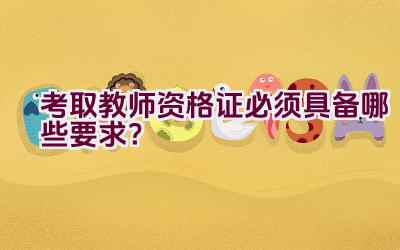 考取教师资格证必须具备哪些要求？插图