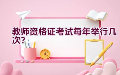 教师资格证考试每年举行几次？插图