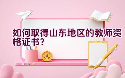 如何取得山东地区的教师资格证书？插图