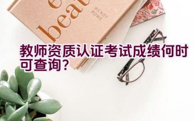 教师资质认证考试成绩何时可查询？插图