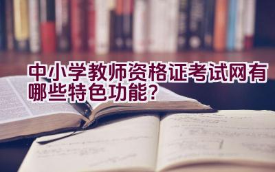 中小学教师资格证考试网有哪些特色功能？插图