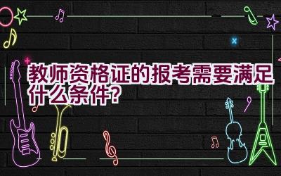 教师资格证的报考需要满足什么条件？插图