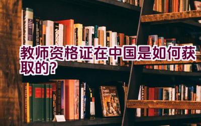 教师资格证在中国是如何获取的？插图