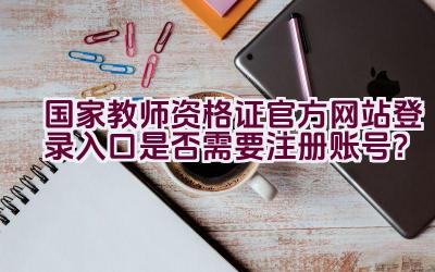 国家教师资格证官方网站登录入口是否需要注册账号？插图