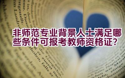 非师范专业背景人士满足哪些条件可报考教师资格证？插图