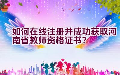 如何在线注册并成功获取河南省教师资格证书？插图