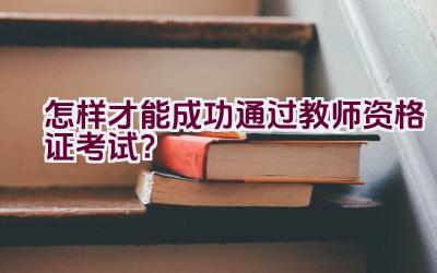 怎样才能成功通过教师资格证考试？插图