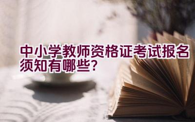 中小学教师资格证考试报名须知有哪些？插图