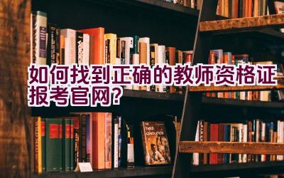 如何找到正确的教师资格证报考官网？插图