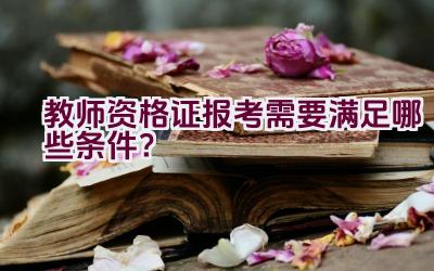 教师资格证报考需要满足哪些条件？插图