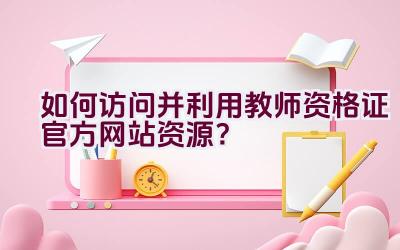 如何访问并利用教师资格证官方网站资源？插图