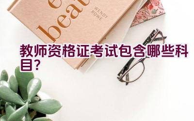 教师资格证考试包含哪些科目？插图