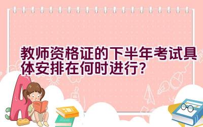 教师资格证的下半年考试具体安排在何时进行？插图