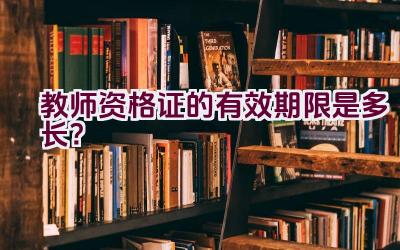 教师资格证的有效期限是多长？插图