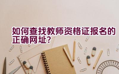 如何查找教师资格证报名的正确网址？插图