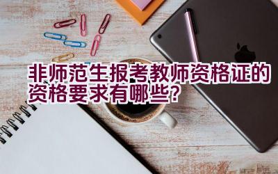 非师范生报考教师资格证的资格要求有哪些？插图