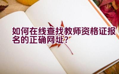 如何在线查找教师资格证报名的正确网址？插图