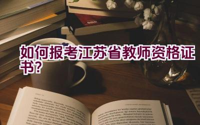 如何报考江苏省教师资格证书？插图