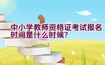 中小学教师资格证考试报名时间是什么时候？插图