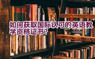 “如何获取国际认可的英语教学资格证书？”插图