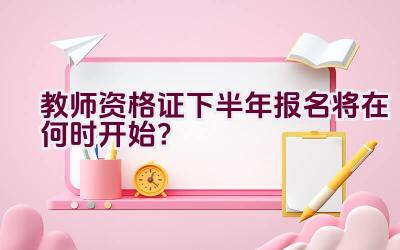 教师资格证下半年报名将在何时开始？插图