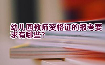 幼儿园教师资格证的报考要求有哪些？插图