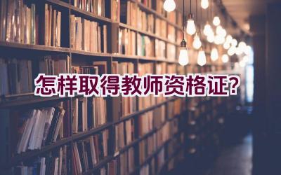 怎样取得教师资格证？插图