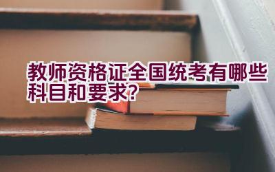 教师资格证全国统考有哪些科目和要求？插图