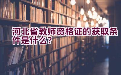 河北省教师资格证的获取条件是什么？插图