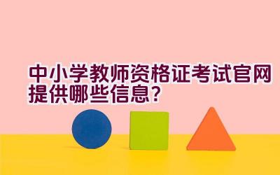 中小学教师资格证考试官网提供哪些信息？插图