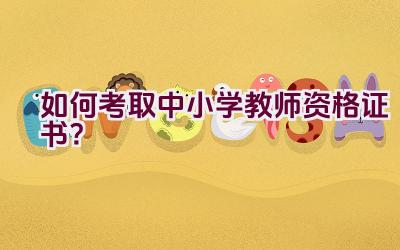 如何考取中小学教师资格证书？插图