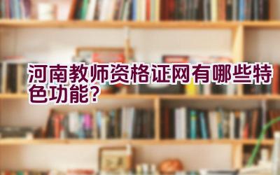 河南教师资格证网有哪些特色功能？插图