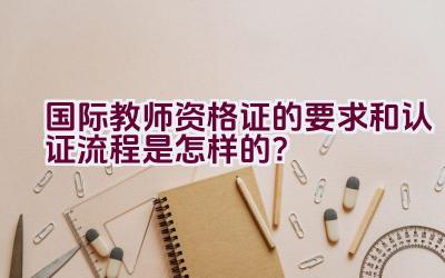 国际教师资格证的要求和认证流程是怎样的？插图