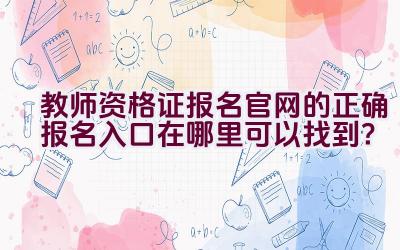 教师资格证报名官网的正确报名入口在哪里可以找到？插图