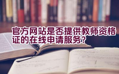 官方网站是否提供教师资格证的在线申请服务？插图